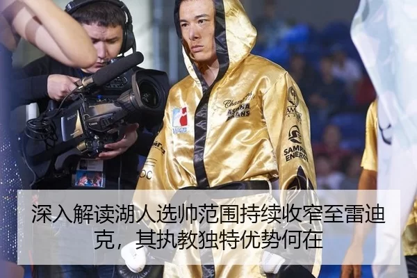 深入解读湖人选帅范围持续收窄至雷迪克，其执教独特优势何在